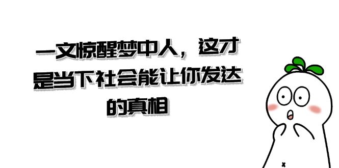 某微信公众号付费文章《一文 惊醒梦中人，这才是当下社会能让你发达的真相》-创业资源网