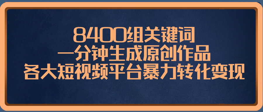 8400组关键词，一分钟生成原创作品，各大短视频平台暴力转化变现-创业资源网