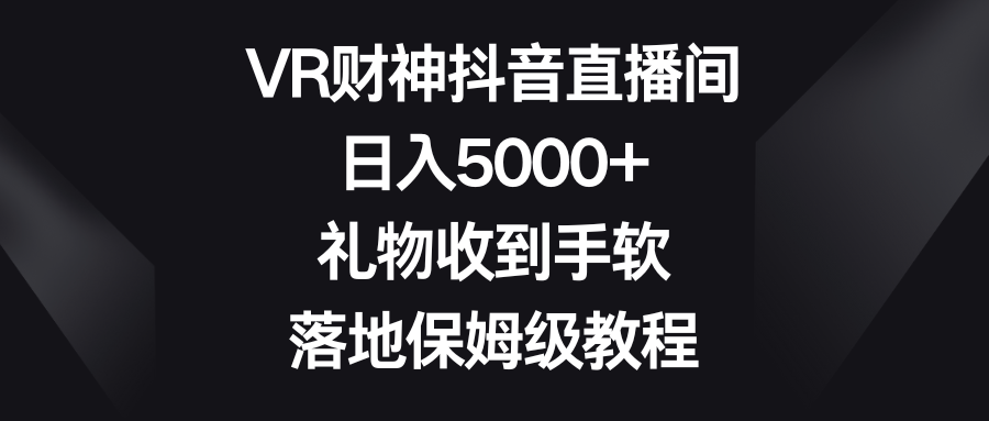 VR财神爷抖音直播，日入5000 ，礼品接到手抽筋，落地式家庭保姆级实例教程-创业资源网