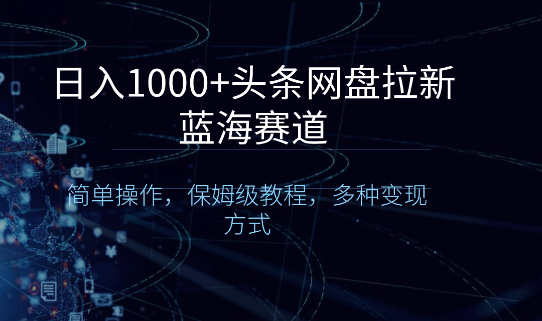 日入1000 头条网盘拉新蓝海跑道，易操作，家庭保姆级实例教程，多种多样变现模式-创业资源网