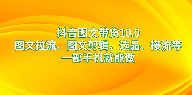 抖音图文带货10.0，图文并茂拉流、图文并茂视频剪辑，选款、接流等，一部手机就能做-创业资源网