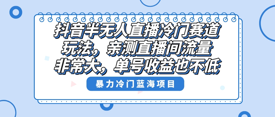 抖音半无人直播冷门赛道玩法，直播间流量非常大，单号收益也不低！-创业资源网