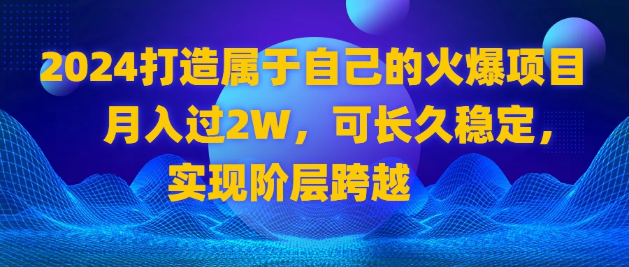 2024 打造自己的受欢迎新项目，月收入过2W，可长期平稳，完成阶层跨越-创业资源网