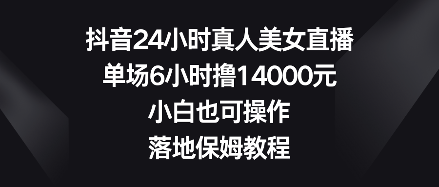 抖音视频24钟头真实美女直播间，场均6钟头撸14000元，新手也可以操控，落地式家庭保姆实例教程-创业资源网