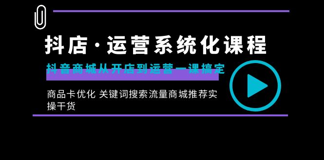 抖音小店·经营专业化课程内容：抖音商城从开实体店到运营一课解决，产品卡提升 重要…-创业资源网