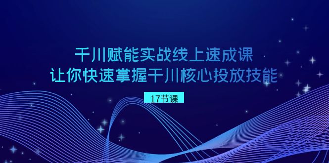 巨量千川 创变实战线上速成课，让你快速把握干川关键推广专业技能-创业资源网