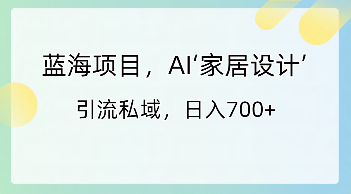 蓝海项目，AI‘家装设计’ 引流方法公域，日入700-创业资源网