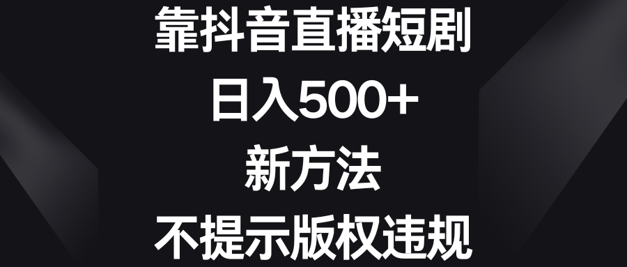 靠抖音直播间短剧剧本，日入500 ，新的方法、不提醒著作权违反规定-创业资源网