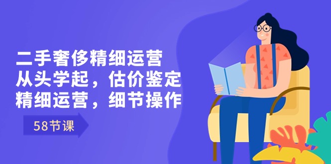 二手奢华细致经营从头学起，估价鉴定，细致经营，小细节实际操作-创业资源网