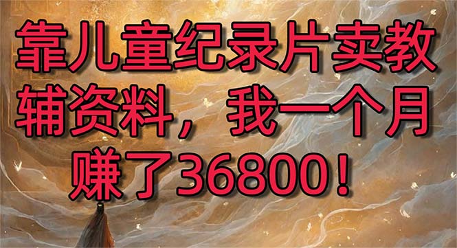 靠儿童纪录片卖辅导资料，一个月挣了36800！暴力行为转现2.0版本号，喂食级课堂教学-创业资源网