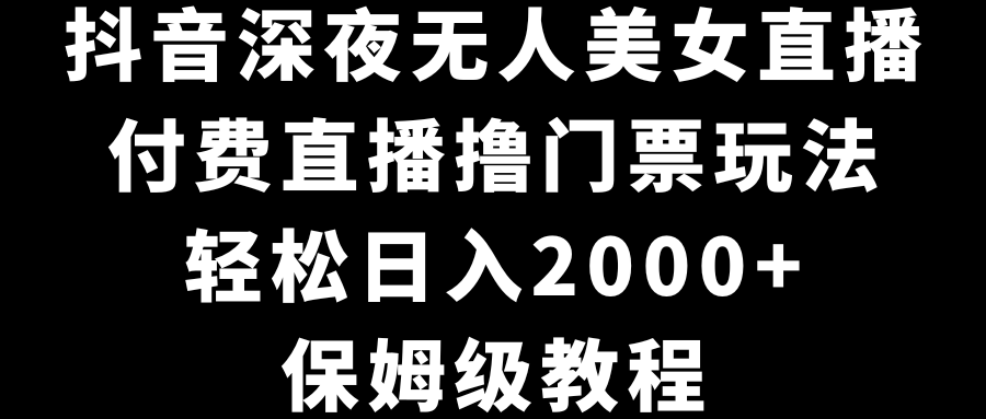 抖音视频深更半夜没有人美女主播，付费直播撸门票费游戏玩法，轻轻松松日入2000 ，家庭保姆级实例教程-创业资源网