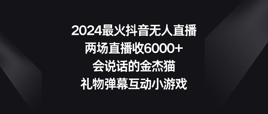 2024最火抖音无人直播，两场直播收6000+会说话的金杰猫 礼物弹幕互动小游戏-创业资源网