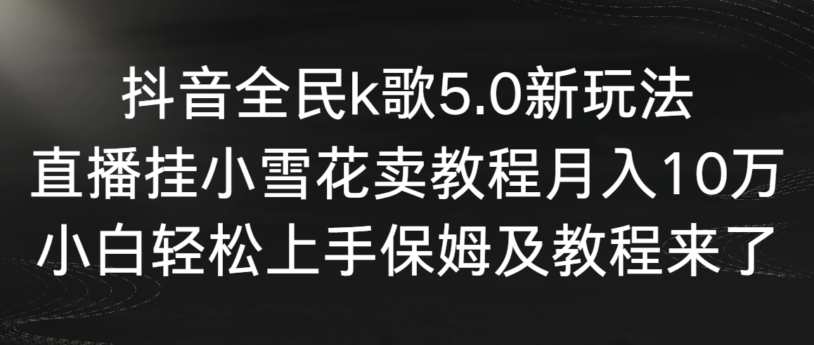 抖音视频全员k歌5.0新模式，直播间挂小雪花卖教程月入10万，新手快速上手，保…-创业资源网