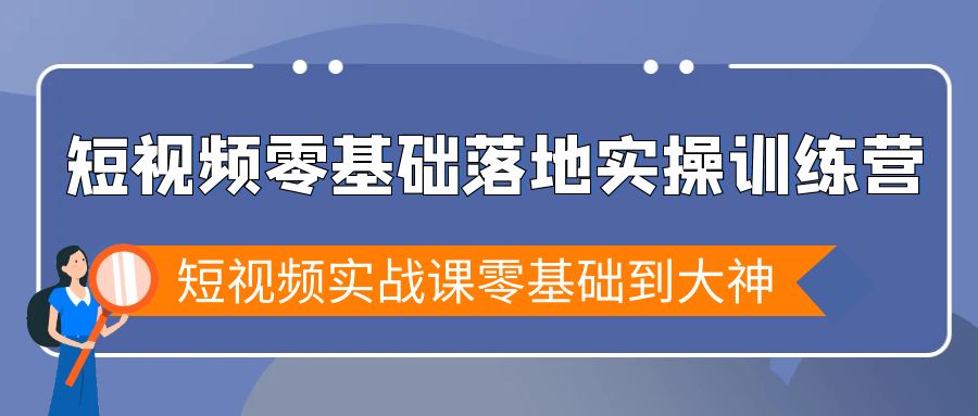 小视频零基础落地式实战演练夏令营，小视频实战演练课零基础到高手-创业资源网