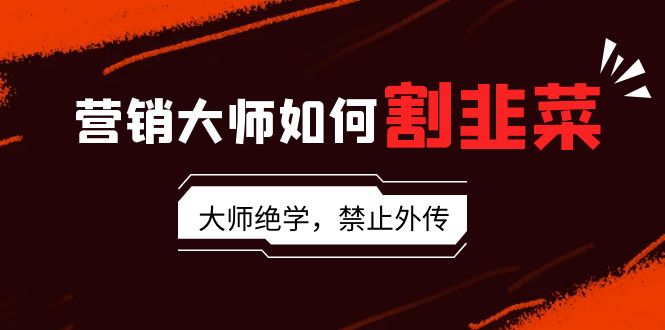 营销专家怎样当韭菜割：总流量高手/说故事高手/销售话术高手/卖东西高手/交易量高手/…-创业资源网