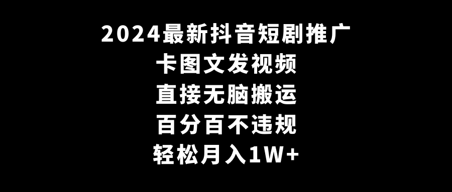 2024全新抖音短剧营销推广，卡图文并茂上传视频 立即没脑子搬 百分之百不违规 轻轻松松月入1W-创业资源网