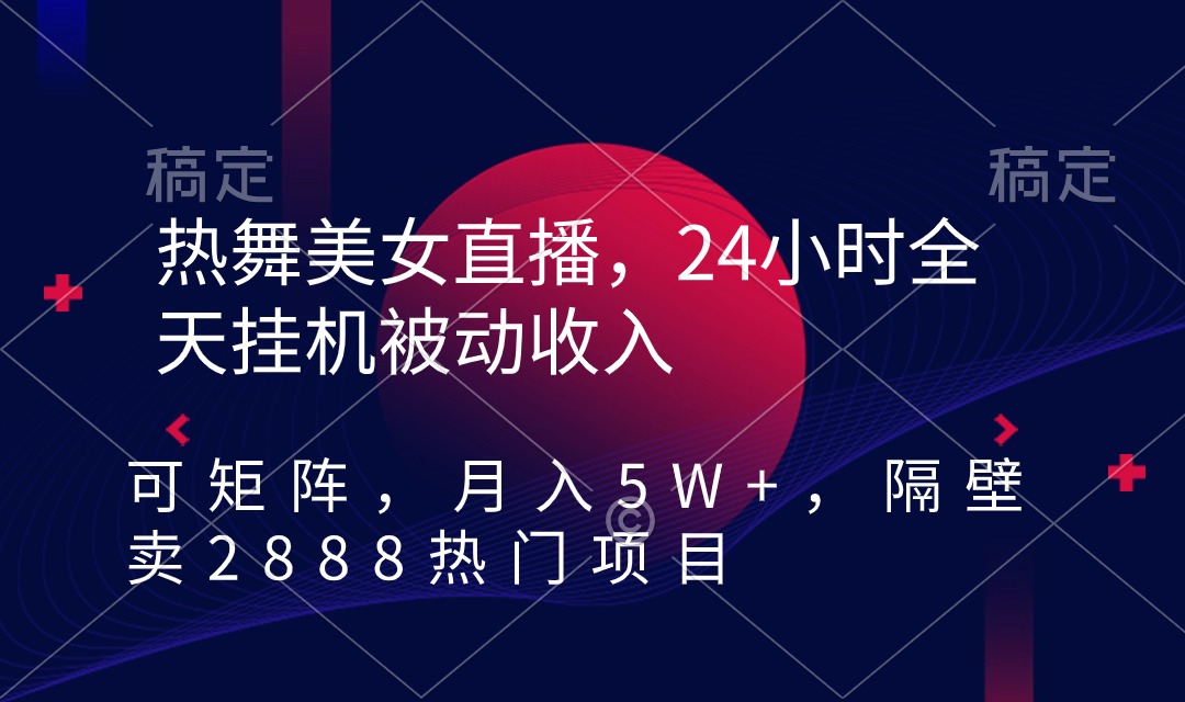 热舞美女直播，24小时全天挂机被动收入，可矩阵 月入5W+隔壁卖2888热门项目-创业资源网