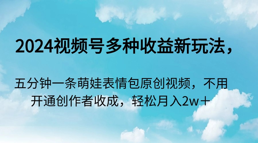 2024微信视频号多种多样盈利新模式，五分钟一条萌娃表情包原创短视频，无需开启创…-创业资源网