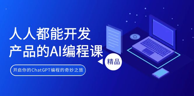 人人都可以 生产产品的AI编程课，开启你的ChatGPT编程的奇幻之旅-创业资源网