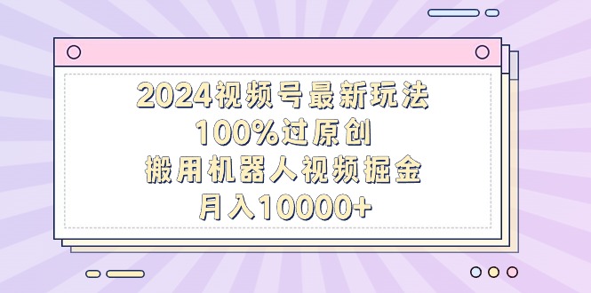 2024微信视频号全新游戏玩法，100%过原创设计，搬用机器人视频掘金队，月入10000-创业资源网