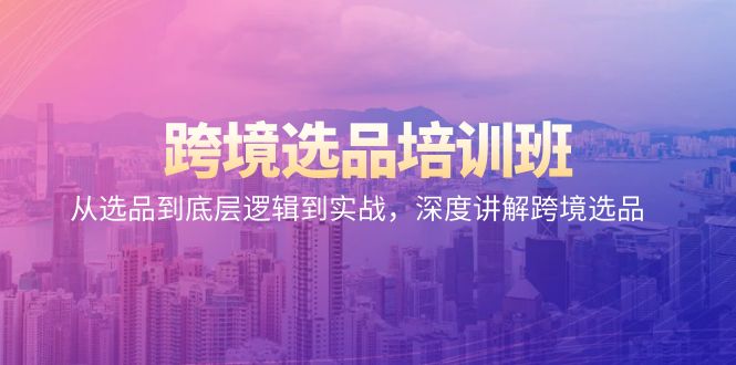 跨境电商选款培训机构：从选款到底层思维到实战演练，深层解读跨境电商选款-创业资源网