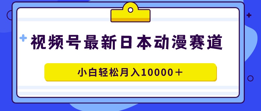 视频号日本动漫蓝海赛道，100%原创，小白轻松月入10000＋-创业资源网