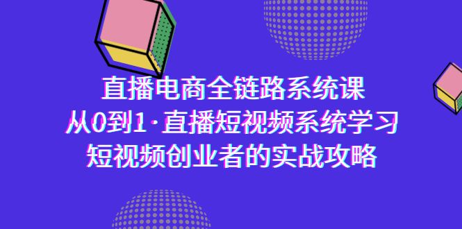 直播电商-全链路系统课，从0到1·直播短视频系统学习，短视频创业者的实战-创业资源网