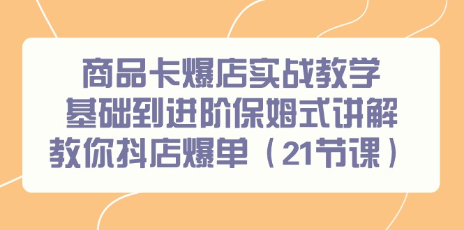 商品卡爆店实战教学，基础到进阶保姆式讲解教你抖店爆单-创业资源网