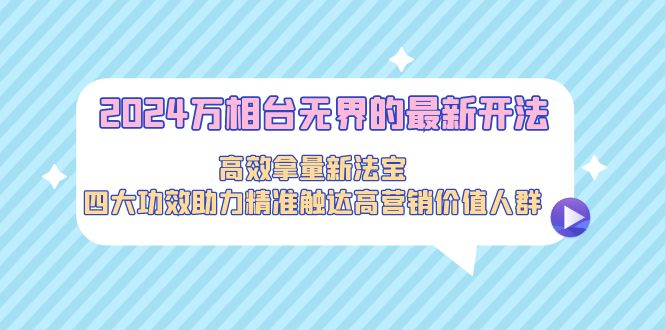 2024万相台无界的最新开法，高效拿量新法宝，四大功效助力精准触达高营…-创业资源网