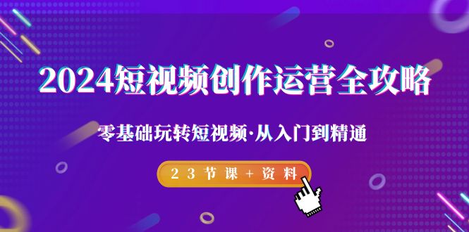 2024短视频-创作运营全攻略，零基础玩转短视频·从入门到精通-23节课+资料-创业资源网