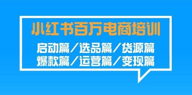 小红书-百万电商培训班：启动篇/选品篇/货源篇/爆款篇/运营篇/变现篇-创业资源网