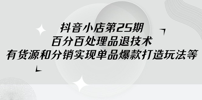 抖店-第25期，百分之百处理品退技术性，有一手货源和分销商完成品类爆款打造游戏玩法-创业资源网