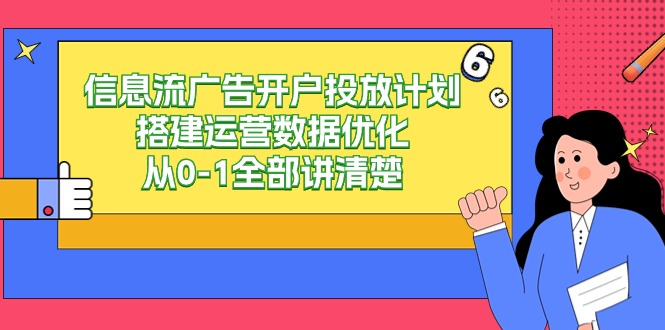 信息流广告-广告开户投放计划构建经营数据优化，从0-1所有讲明白-创业资源网