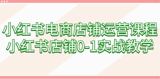 小红书电商店铺管理课程内容，小红书店铺0-1实战教学-创业资源网