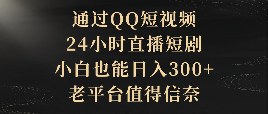 根据QQ小视频、24h直播间短剧剧本，新手也可以日入300 ，老平台非常值得信奈-创业资源网