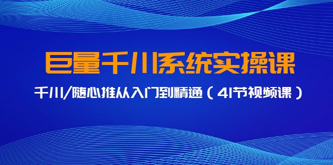 巨量千川系统软件实操课，巨量千川/随心所欲推实用教程-创业资源网