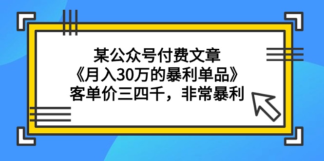 某公众号付费文章《月入30万的暴利单品》客单价三四千，非常暴利-创业资源网