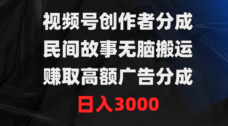 视频号创作者分成，民间故事无脑搬运，赚取高额广告分成，日入3000-创业资源网