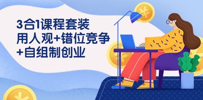 3 合1课程套装，用人观+错位竞争+自组 制创业-创业资源网