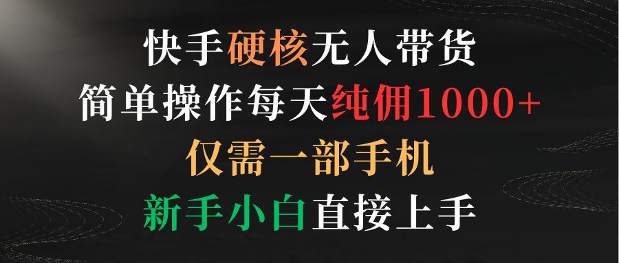 快手硬核无人带货，简单操作每天纯佣1000+,仅需一部手机，新手小白直接上手-创业资源网