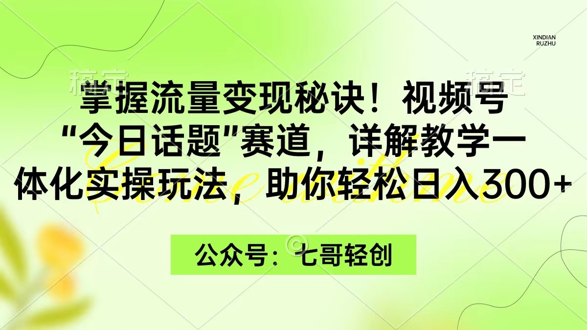 掌握流量变现秘诀！视频号“今日话题”赛道，一体化实操玩法，助你日入300+-创业资源网