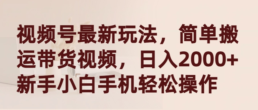 微信视频号全新游戏玩法，简易运送带货视频，日入2000 ，新手入门手机上轻轻松松实际操作-创业资源网