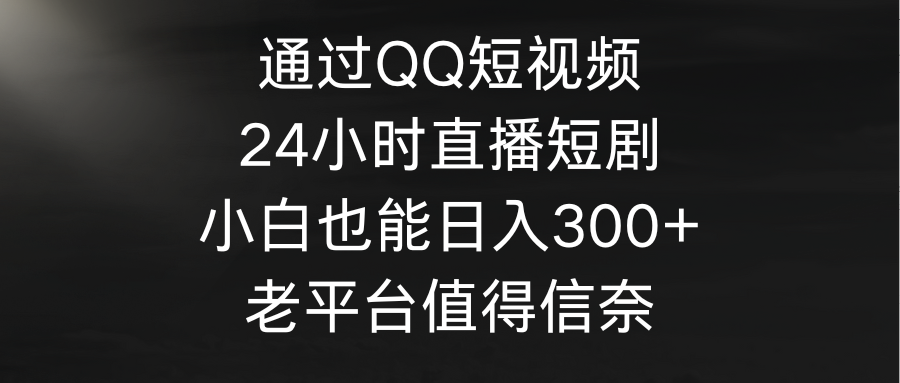 根据QQ小视频、24h直播间短剧剧本，新手也可以日入300 ，老平台非常值得信奈-创业资源网