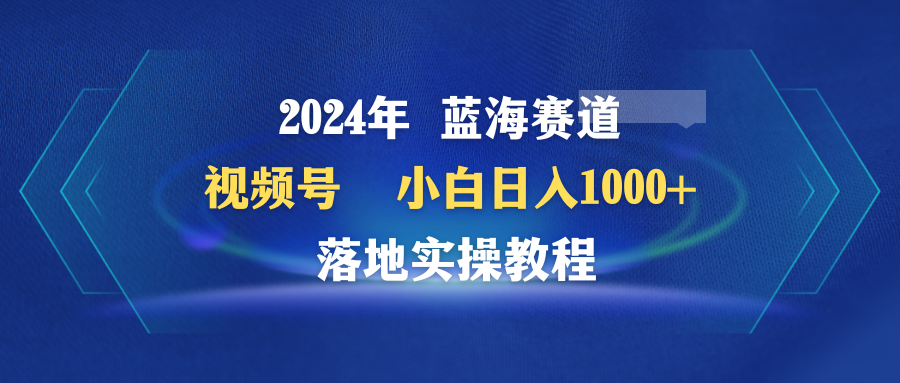 2024年瀚海跑道 微信视频号  新手日入1000  落地式实际操作实例教程-创业资源网