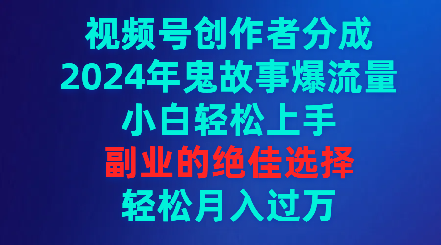 视频号创作者分成，2024年鬼故事爆流量，小白轻松上手，副业的绝佳选择…-创业资源网