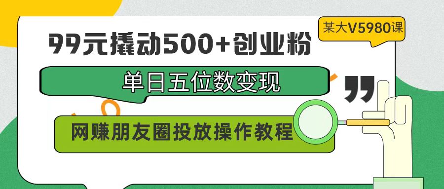 99元撬起500 自主创业粉，单日五位数转现，网络赚钱朋友圈投放实际操作实例教程使用价值5980！-创业资源网