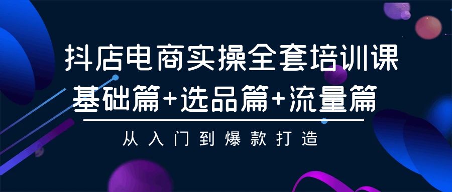 抖音小店电子商务实际操作整套培训课程：基础篇 选款篇 总流量篇，从入门到爆款打造-创业资源网