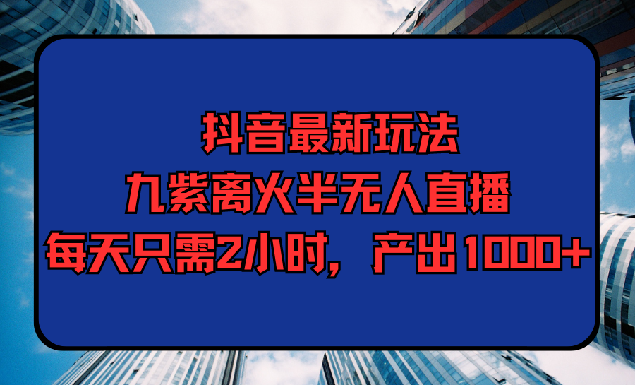 抖音最新游戏玩法，九紫玄火半无人直播，每天只需2钟头，产出率1000-创业资源网