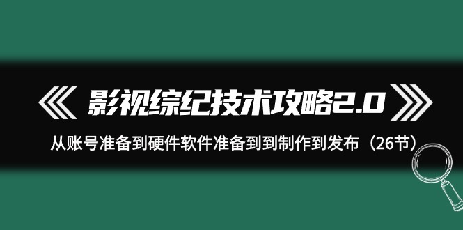 影视 综纪技术攻略2.0：从账号准备到硬件软件准备到到制作到发布-创业资源网