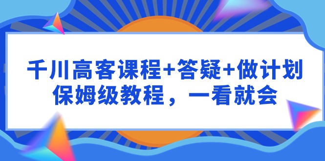 千川 高客课程+答疑+做计划，保姆级教程，一看就会-创业资源网